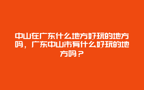 中山在广东什么地方好玩的地方吗，广东中山市有什么好玩的地方吗？