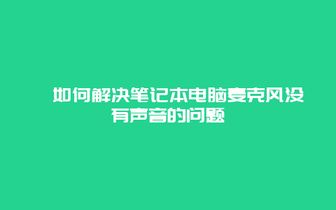 ﻿如何解决笔记本电脑麦克风没有声音的问题