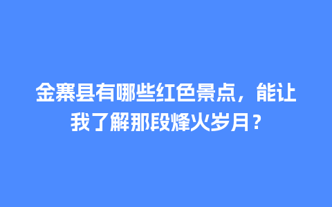 金寨县有哪些红色景点，能让我了解那段烽火岁月？