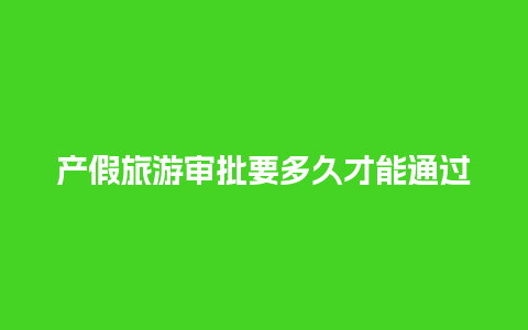 产假旅游审批要多久才能通过