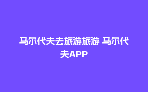 马尔代夫去旅游旅游 马尔代夫APP