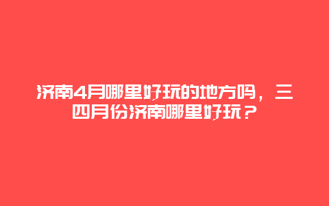 济南4月哪里好玩的地方吗，三四月份济南哪里好玩？