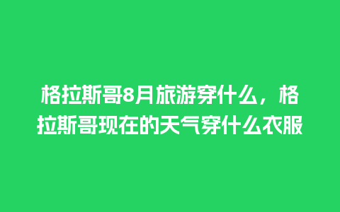 格拉斯哥8月旅游穿什么，格拉斯哥现在的天气穿什么衣服