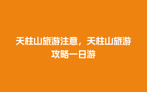 天柱山旅游注意，天柱山旅游攻略一日游