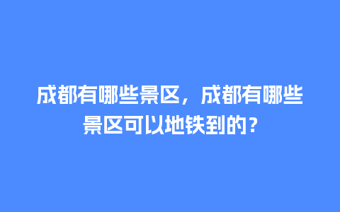 成都有哪些景区，成都有哪些景区可以地铁到的？