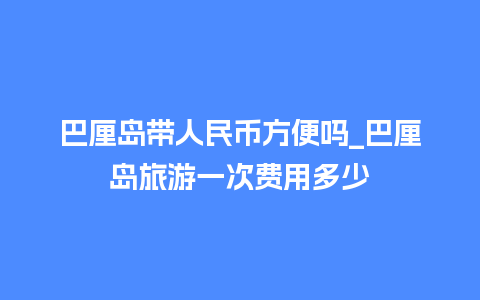 巴厘岛带人民币方便吗_巴厘岛旅游一次费用多少