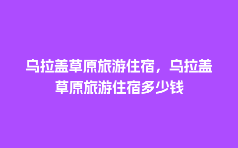 乌拉盖草原旅游住宿，乌拉盖草原旅游住宿多少钱