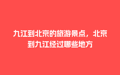 九江到北京的旅游景点，北京到九江经过哪些地方