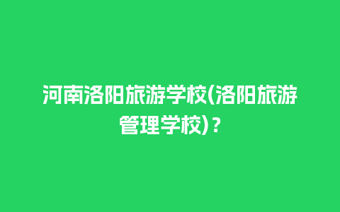 河南洛阳旅游学校(洛阳旅游管理学校)？