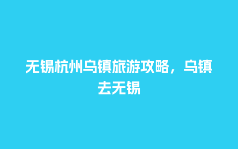 无锡杭州乌镇旅游攻略，乌镇去无锡