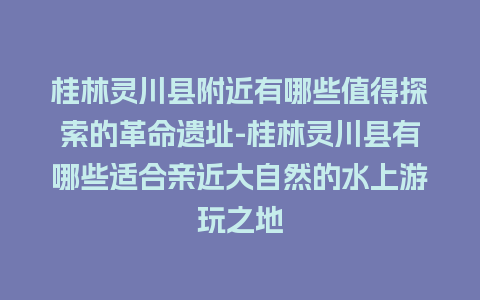 桂林灵川县附近有哪些值得探索的革命遗址-桂林灵川县有哪些适合亲近大自然的水上游玩之地