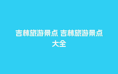 吉林旅游景点 吉林旅游景点大全