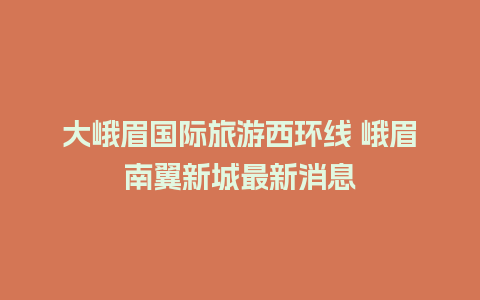 大峨眉国际旅游西环线 峨眉南翼新城最新消息