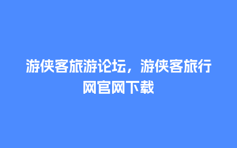 游侠客旅游论坛，游侠客旅行网官网下载