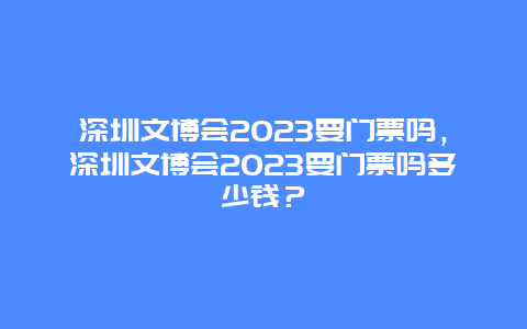 深圳文博会2024要门票吗，深圳文博会2024要门票吗多少钱？