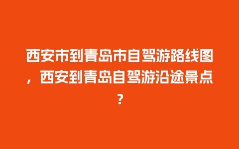 西安市到青岛市自驾游路线图，西安到青岛自驾游沿途景点？