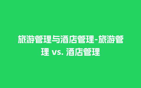 旅游管理与酒店管理-旅游管理 vs. 酒店管理