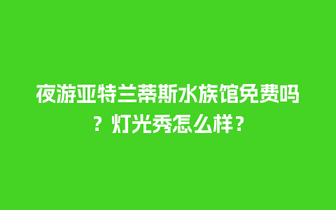 夜游亚特兰蒂斯水族馆免费吗？灯光秀怎么样？