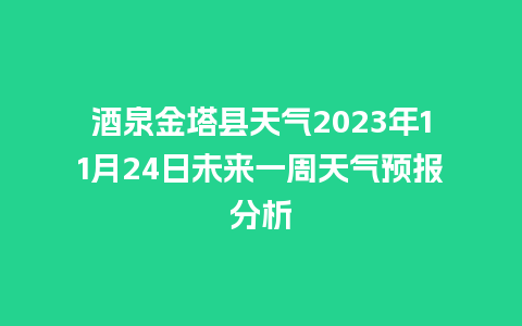 酒泉金塔县天气2023年11月24日未来一周天气预报分析