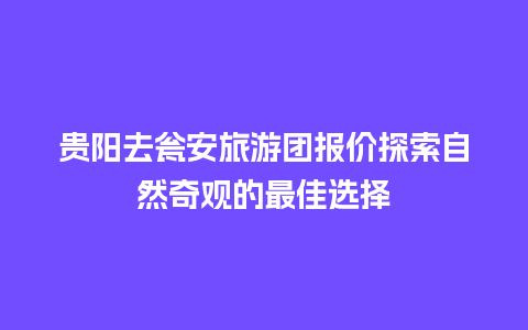 贵阳去瓮安旅游团报价探索自然奇观的最佳选择