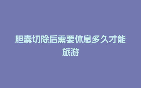 胆囊切除后需要休息多久才能旅游