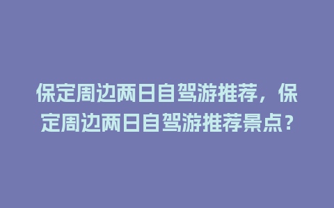 保定周边两日自驾游推荐，保定周边两日自驾游推荐景点？