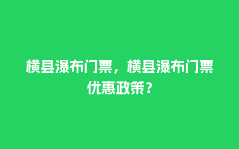 横县瀑布门票，横县瀑布门票优惠政策？