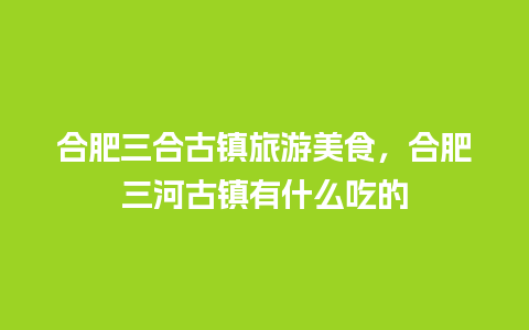 合肥三合古镇旅游美食，合肥三河古镇有什么吃的