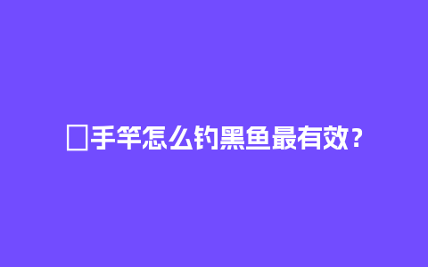 ﻿手竿怎么钓黑鱼最有效？