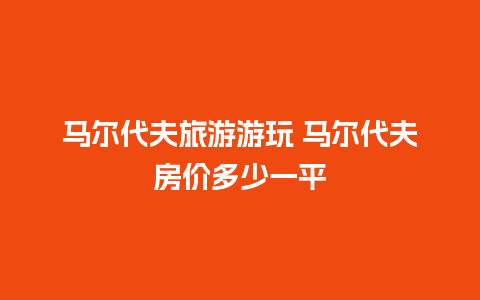 马尔代夫旅游游玩 马尔代夫房价多少一平