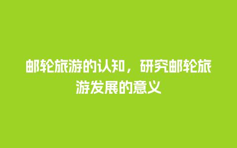 邮轮旅游的认知，研究邮轮旅游发展的意义