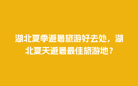 湖北夏季避暑旅游好去处，湖北夏天避暑最佳旅游地？