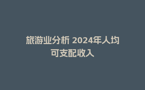 旅游业分析 2024年人均可支配收入