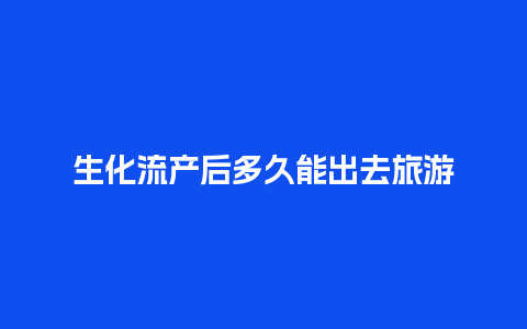 生化流产后多久能出去旅游