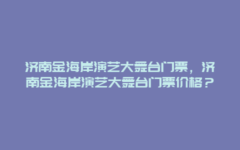 济南金海岸演艺大舞台门票，济南金海岸演艺大舞台门票价格？