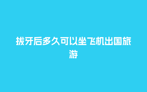 拔牙后多久可以坐飞机出国旅游