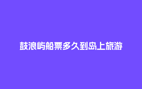 鼓浪屿船票多久到岛上旅游