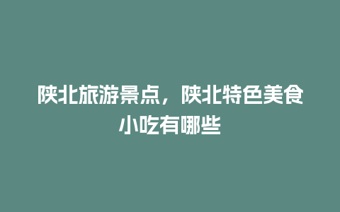 陕北旅游景点，陕北特色美食小吃有哪些