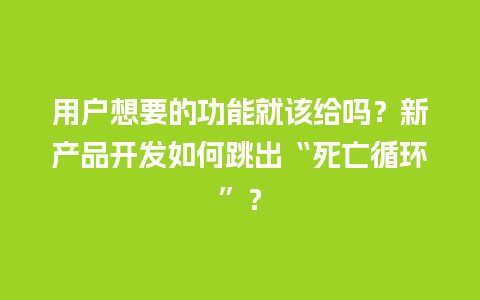 用户想要的功能就该给吗？新产品开发如何跳出“死亡循环”？