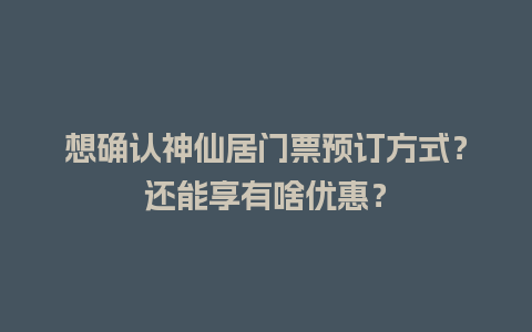 想确认神仙居门票预订方式？还能享有啥优惠？