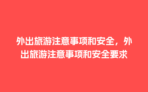 外出旅游注意事项和安全，外出旅游注意事项和安全要求