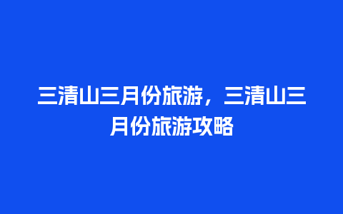 三清山三月份旅游，三清山三月份旅游攻略