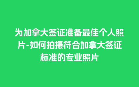 为加拿大签证准备最佳个人照片-如何拍摄符合加拿大签证标准的专业照片