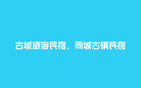 古城旅游民宿，同城古镇民宿