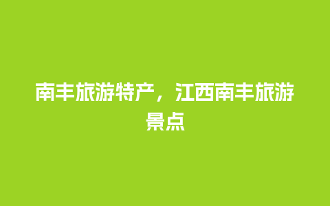 南丰旅游特产，江西南丰旅游景点