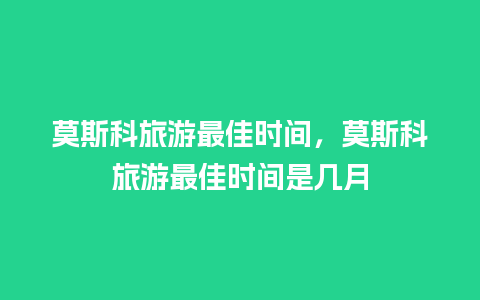 莫斯科旅游最佳时间，莫斯科旅游最佳时间是几月