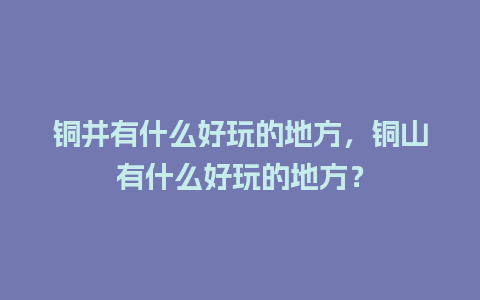 铜井有什么好玩的地方，铜山有什么好玩的地方？