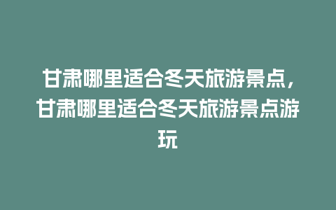 甘肃哪里适合冬天旅游景点，甘肃哪里适合冬天旅游景点游玩