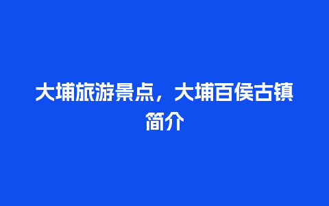 大埔旅游景点，大埔百侯古镇简介