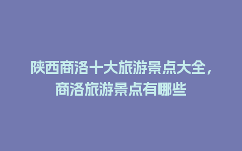 陕西商洛十大旅游景点大全，商洛旅游景点有哪些